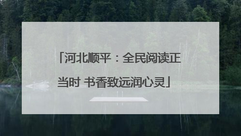 河北顺平：全民阅读正当时 书香致远润心灵