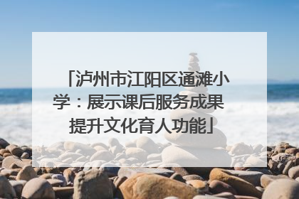 泸州市江阳区通滩小学：展示课后服务成果 提升文化育人功能