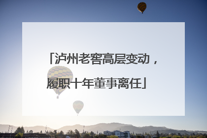 泸州老窖高层变动，履职十年董事离任