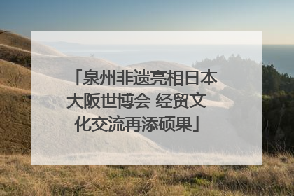 泉州非遗亮相日本大阪世博会 经贸文化交流再添硕果