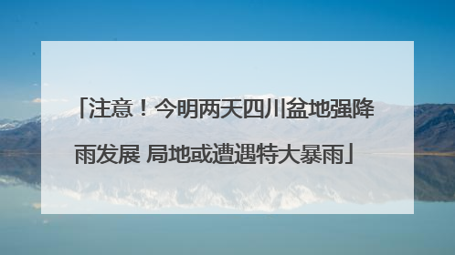注意！今明两天四川盆地强降雨发展 局地或遭遇特大暴雨