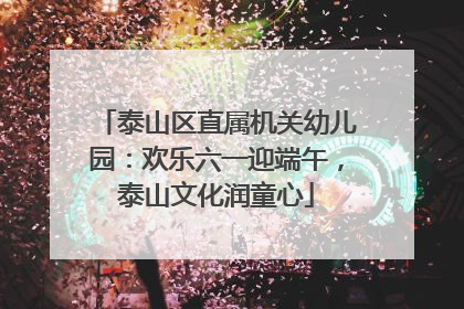 泰山区直属机关幼儿园：欢乐六一迎端午，泰山文化润童心