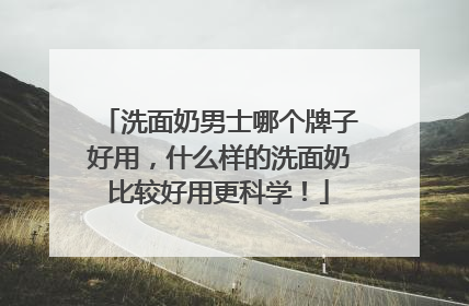 洗面奶男士哪个牌子好用，什么样的洗面奶比较好用更科学！