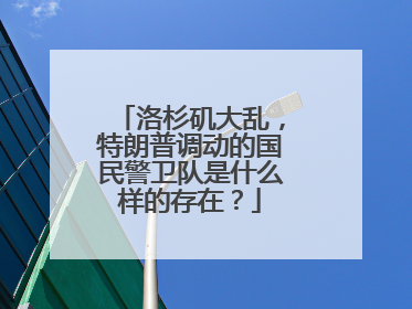 洛杉矶大乱，特朗普调动的国民警卫队是什么样的存在？