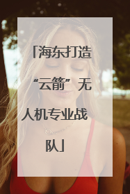 海东打造“云箭”无人机专业战队