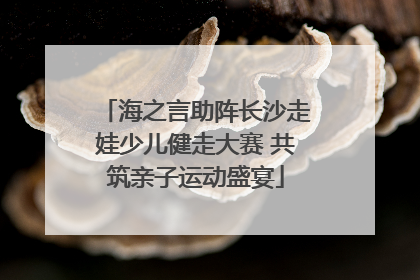 海之言助阵长沙走娃少儿健走大赛 共筑亲子运动盛宴