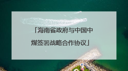 海南省政府与中国中煤签署战略合作协议