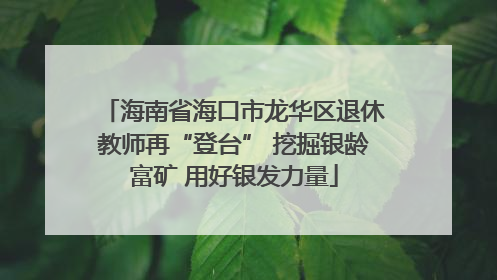 海南省海口市龙华区退休教师再“登台” 挖掘银龄富矿 用好银发力量