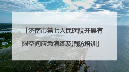 济南市第七人民医院开展有限空间应急演练及消防培训