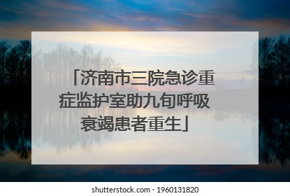济南市三院急诊重症监护室助九旬呼吸衰竭患者重生