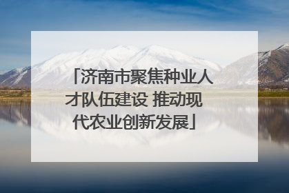 济南市聚焦种业人才队伍建设 推动现代农业创新发展
