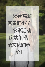 济南高新区景汇小学：多彩活动庆端午 传承文化润童心