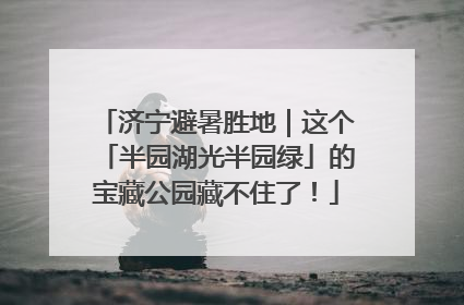 济宁避暑胜地｜这个「半园湖光半园绿」的宝藏公园藏不住了！