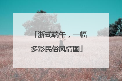 浙式端午，一幅多彩民俗风情图