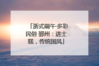 浙式端午·多彩民俗 鄞州：进士糕，传统国风
