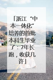 浙江“中本一体化”培养的首批本科生毕业了：7年长跑，收获几许
