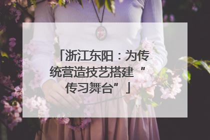 浙江东阳：为传统营造技艺搭建“传习舞台”