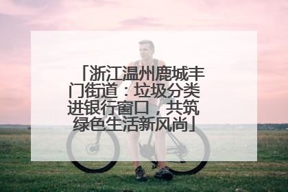 浙江温州鹿城丰门街道：垃圾分类进银行窗口，共筑绿色生活新风尚