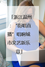 浙江温州：“街唱直播”唱响城市文艺新乐章