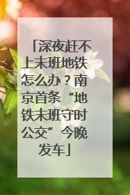 深夜赶不上末班地铁怎么办？南京首条“地铁末班守时公交”今晚发车