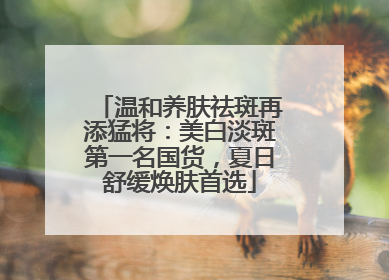 温和养肤祛斑再添猛将：美白淡斑第一名国货，夏日舒缓焕肤首选