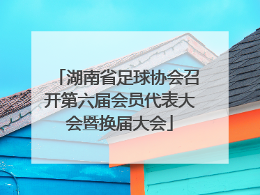 湖南省足球协会召开第六届会员代表大会暨换届大会