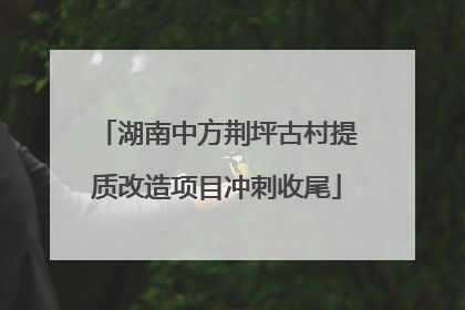 湖南中方荆坪古村提质改造项目冲刺收尾