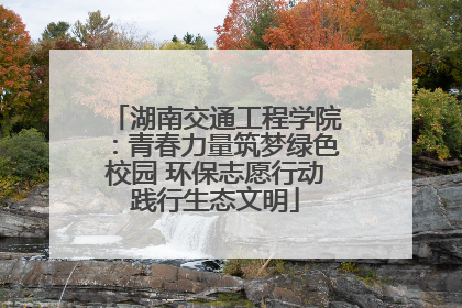 湖南交通工程学院：青春力量筑梦绿色校园 环保志愿行动践行生态文明