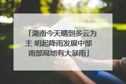 湖南今天晴到多云为主 明起降雨发展中部南部局地有大暴雨