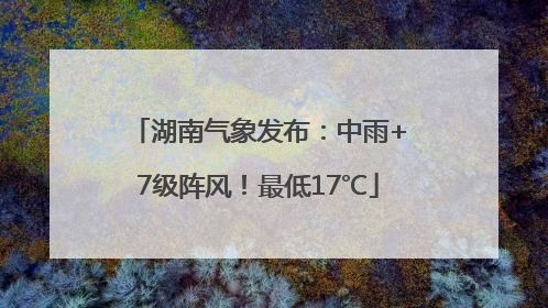 湖南气象发布：中雨+7级阵风！最低17℃