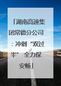 湖南高速集团常德分公司：冲刺“双过半” 全力保安畅