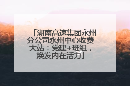湖南高速集团永州分公司永州中心收费大站：党建+班组，焕发内在活力