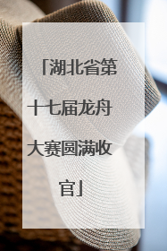 湖北省第十七届龙舟大赛圆满收官