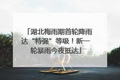 湖北梅雨期首轮降雨达“特强”等级！新一轮暴雨今夜抵达