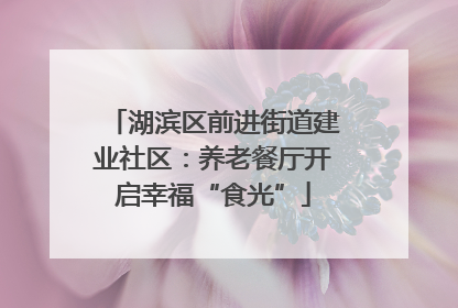 湖滨区前进街道建业社区：养老餐厅开启幸福“食光”