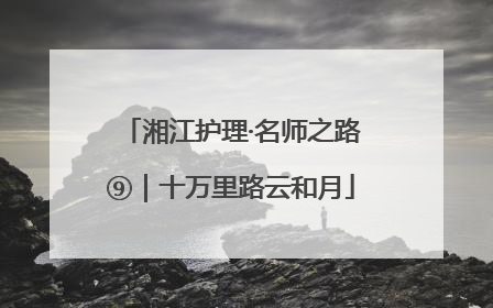 湘江护理·名师之路⑨｜十万里路云和月