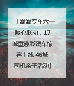 滴滴专车六一暖心联动：17城童趣彩蛋车惊喜上线 46城司机亲子活动