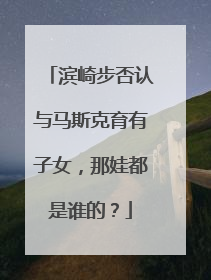 滨崎步否认与马斯克育有子女，那娃都是谁的？
