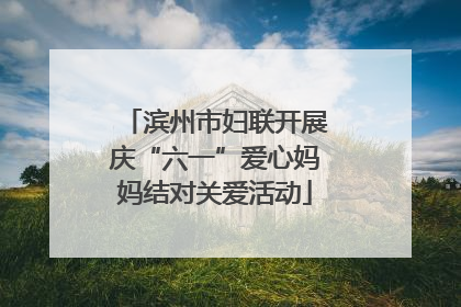 滨州市妇联开展庆“六一”爱心妈妈结对关爱活动