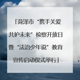 菏泽市“携手关爱 共护未来”检察开放日暨“法治少年说”教育宣传启动仪式举行