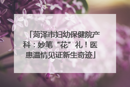 菏泽市妇幼保健院产科：妙笔“花”礼！医患温情见证新生奇迹