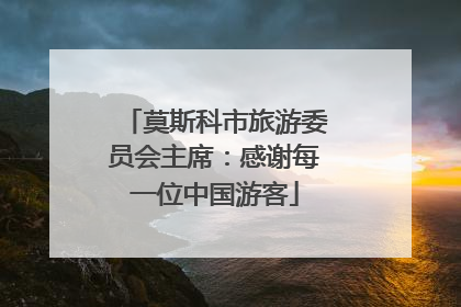 莫斯科市旅游委员会主席：感谢每一位中国游客