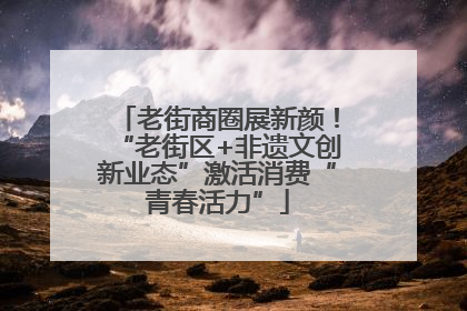 老街商圈展新颜！“老街区+非遗文创新业态”激活消费“青春活力”