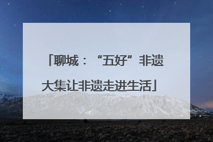 聊城：“五好”非遗大集让非遗走进生活