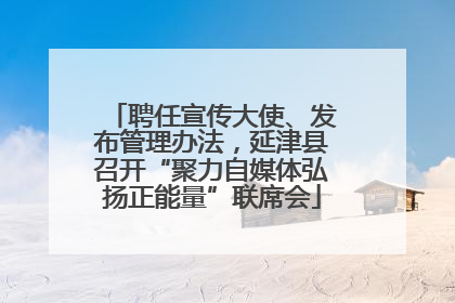 聘任宣传大使、发布管理办法，延津县召开“聚力自媒体弘扬正能量”联席会