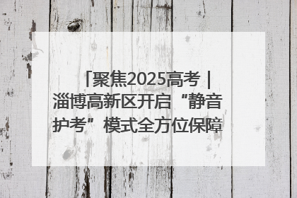 聚焦2025高考｜淄博高新区开启“静音护考”模式全方位保障高考环境整洁