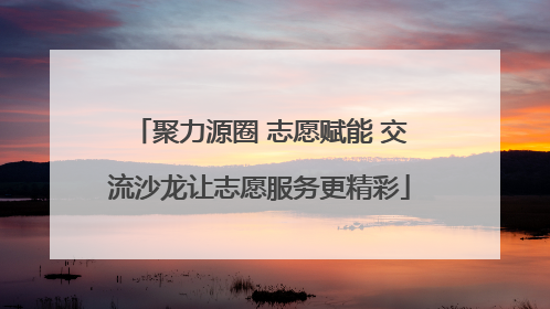 聚力源圈 志愿赋能 交流沙龙让志愿服务更精彩