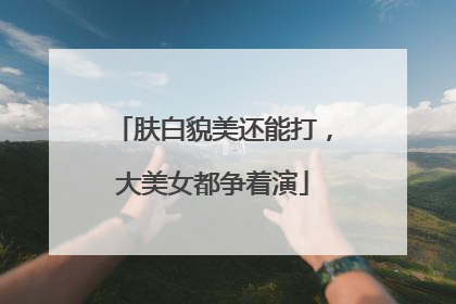 肤白貌美还能打，大美女都争着演