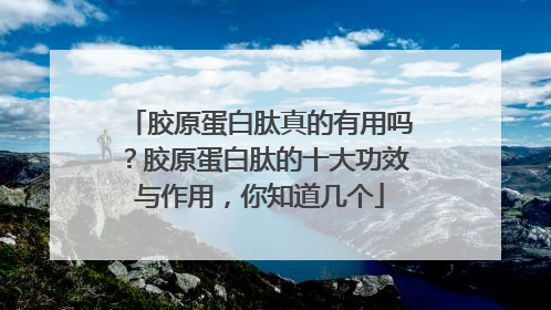 胶原蛋白肽真的有用吗？胶原蛋白肽的十大功效与作用，你知道几个