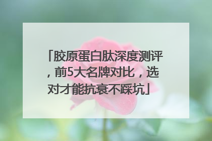 胶原蛋白肽深度测评，前5大名牌对比，选对才能抗衰不踩坑